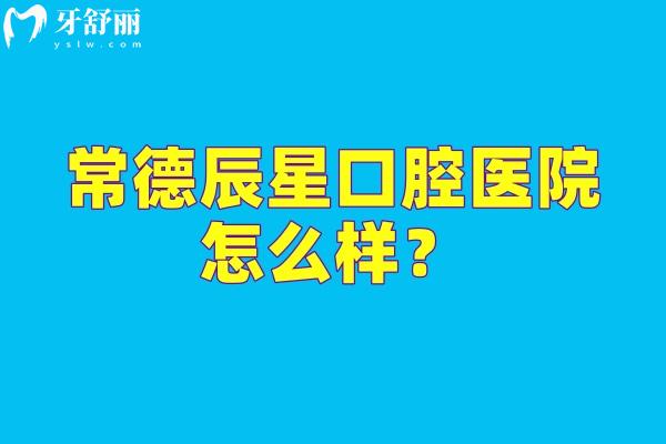常德辰星口腔醫(yī)院怎么樣？醫(yī)生技術(shù)靠譜醫(yī)院服務(wù)好設(shè)備全值得信賴(lài)