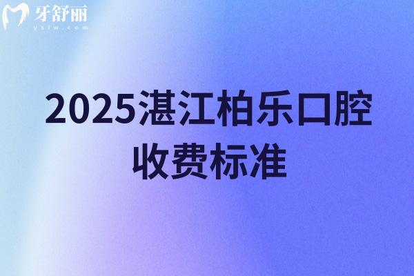 2025湛江柏樂口腔收費(fèi)標(biāo)準(zhǔn)，補(bǔ)牙、拔牙、種植牙、牙齒矯正、鑲牙等收費(fèi)大全