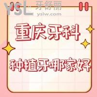 重慶牙科種植牙哪家好？上榜前三家醫(yī)院正規(guī)技術(shù)好很可靠