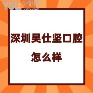 深圳吳仕堅口腔診所怎么樣,評價收費不貴種植牙矯正反饋好