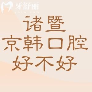 諸暨京韓口腔醫(yī)院好不好？口碑咋樣？醫(yī)生技術(shù)好收費不貴