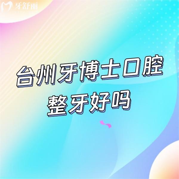 ?臺(tái)州牙博士口腔整牙好嗎?牙友評(píng)價(jià)矯正技術(shù)靠譜價(jià)格不貴