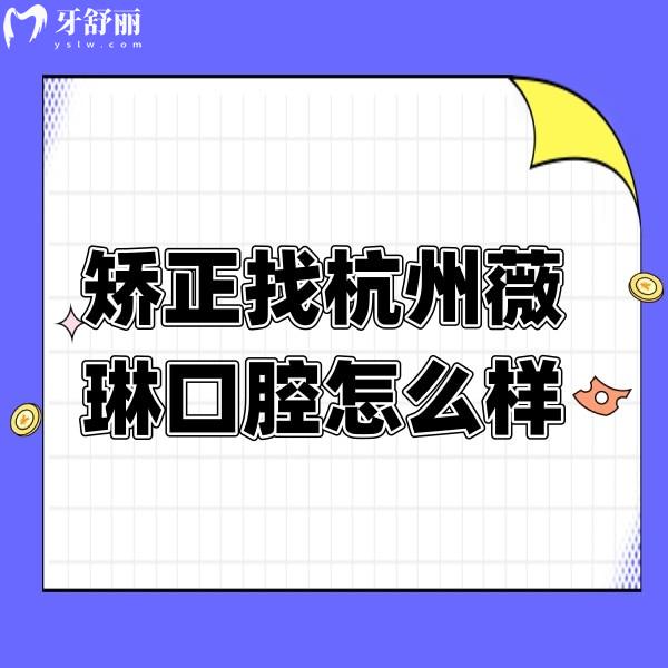 矯正找杭州薇琳口腔醫(yī)院怎么樣？獲取地址/口碑/價(jià)格表