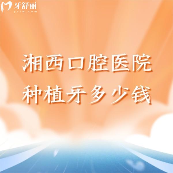湘西口腔醫(yī)院種植牙多少錢?查看單顆種牙收費3980/半口種牙價格2w劃算