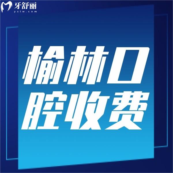 榆林口腔醫(yī)院收費標準，含正規(guī)牙科種植牙/整牙/補牙價格表哦