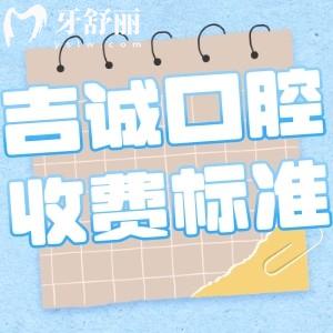 吉林吉誠口腔門診部收費標準更新:種植牙2888+矯正7800+鑲牙冠300+