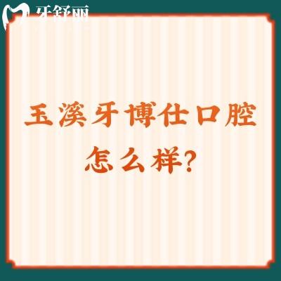 玉溪牙博仕口腔怎么樣？從簡(jiǎn)介/牙友評(píng)價(jià)/價(jià)格來看值得信賴