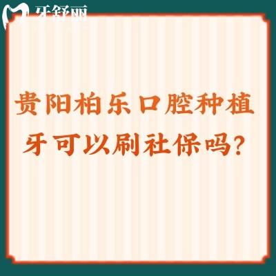 貴陽柏樂口腔種植牙可以刷社保嗎？口腔項目收費貴嗎？