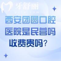 西安團(tuán)圓口腔醫(yī)院是民營嗎？收費(fèi)貴嗎？