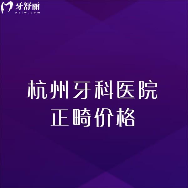杭州牙科醫(yī)院正畸價格揭曉,杭州矯正推薦這幾家技術(shù)絕也不貴