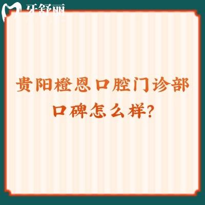 貴陽(yáng)橙恩口腔門診部口碑怎么樣？服務(wù)好/醫(yī)生好/價(jià)格優(yōu)惠值得推薦