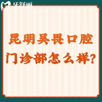 昆明吳畏口腔門診部怎么樣？看簡介/醫(yī)生/價(jià)格等都挺不錯(cuò)的