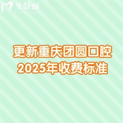 更新重慶團(tuán)圓口腔2025年收費(fèi)標(biāo)準(zhǔn)：技術(shù)在線/價格有所下降/附上真實(shí)口碑