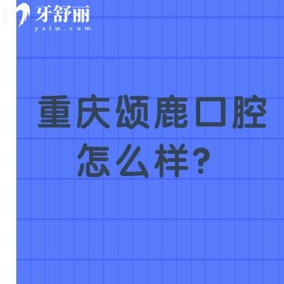 重慶頌鹿口腔怎么樣？挺不錯的環(huán)境好收費(fèi)合理當(dāng)?shù)厝硕贾? class=