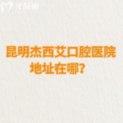 昆明杰西艾口腔醫(yī)院地址在哪？詳細地址/收費情況/口碑等已告知
