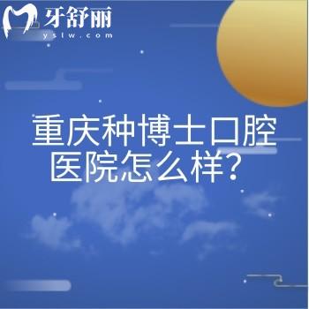 重慶種博士口腔醫(yī)院怎么樣？資質(zhì)正規(guī)/環(huán)境好/口碑不錯(cuò)/收費(fèi)合理/是看牙不錯(cuò)的選擇