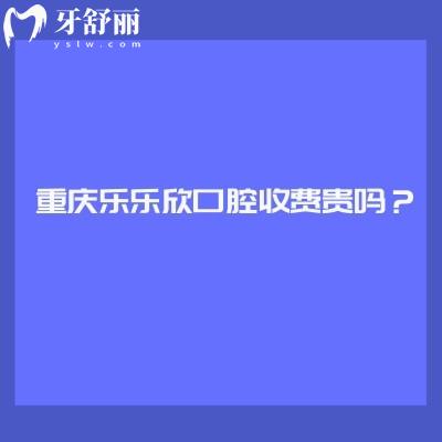 重慶樂樂欣口腔收費貴嗎？收費挺合理的優(yōu)勢也多附上口碑