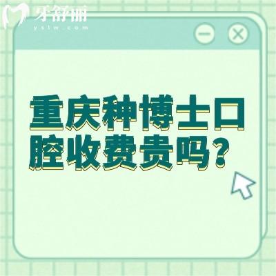 重慶種博士口腔收費貴嗎？不貴，價格挺合適的醫(yī)生技術(shù)還好