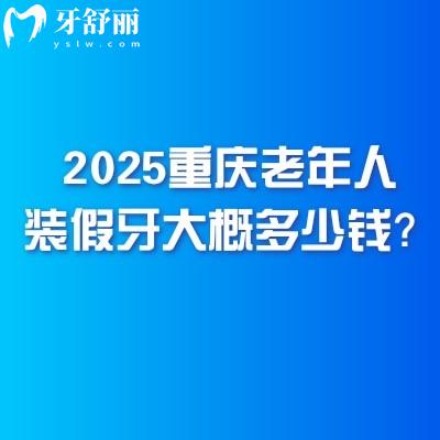 2025重慶老年人裝假牙大概多少錢？幾千到1w價格不一附重慶不錯的口腔醫(yī)院