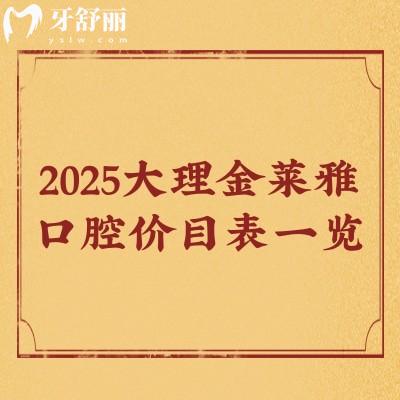2025大理金萊雅口腔價目表一覽，種牙/矯正/補牙/拔牙/潔牙等價格都有