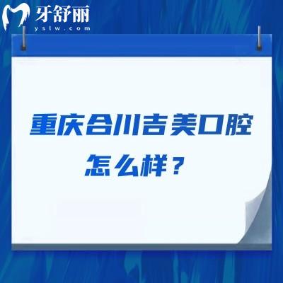 重慶合川吉美口腔怎么樣？醫(yī)生技術(shù)/醫(yī)院服務(wù)/收費價格等都不錯