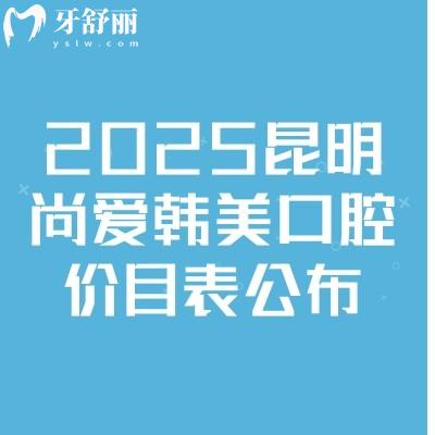 2025昆明尚愛韓美口腔價目表公布，補(bǔ)牙/種牙/矯正/拔牙/根管等價格齊全