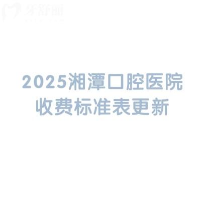 2025湘潭口腔醫(yī)院收費(fèi)標(biāo)準(zhǔn)表更新，分享5家醫(yī)院簡(jiǎn)介及價(jià)目表