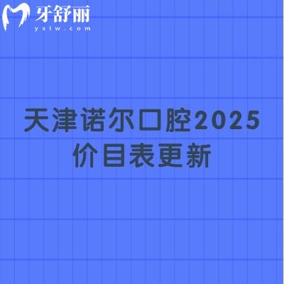 天津諾爾口腔2025價(jià)目表更新，種牙、矯正、補(bǔ)牙、拔牙、根管等項(xiàng)目都有