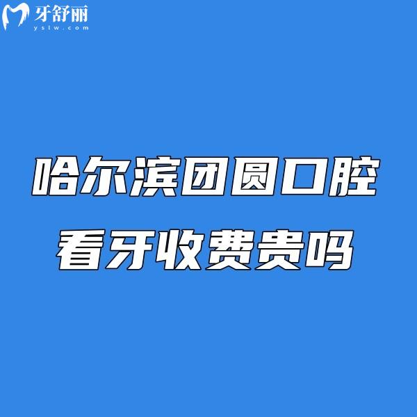 哈爾濱團圓口腔看牙收費貴嗎?價格不貴!2025新版種植牙矯正補牙無隱形消費