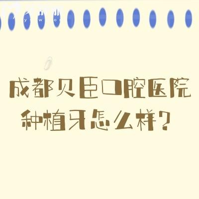 成都貝臣口腔醫(yī)院種植牙怎么樣？種植醫(yī)生技術(shù)高/種植體選擇多/種植性價(jià)比高