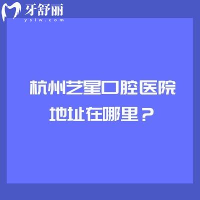 杭州藝星口腔醫(yī)院地址在哪里？地址/營業(yè)時間/簡介/優(yōu)勢/價格表等全攻略！