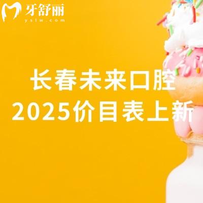 長春未來口腔2025價(jià)目表上新，種牙2800元起矯正4500元起補(bǔ)牙180元起