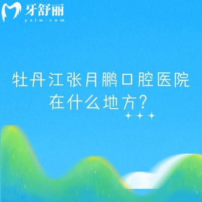 牡丹江張月鵬口腔醫(yī)院在什么地方？在西安區(qū)西三條路|分享優(yōu)勢項目以及醫(yī)生介紹