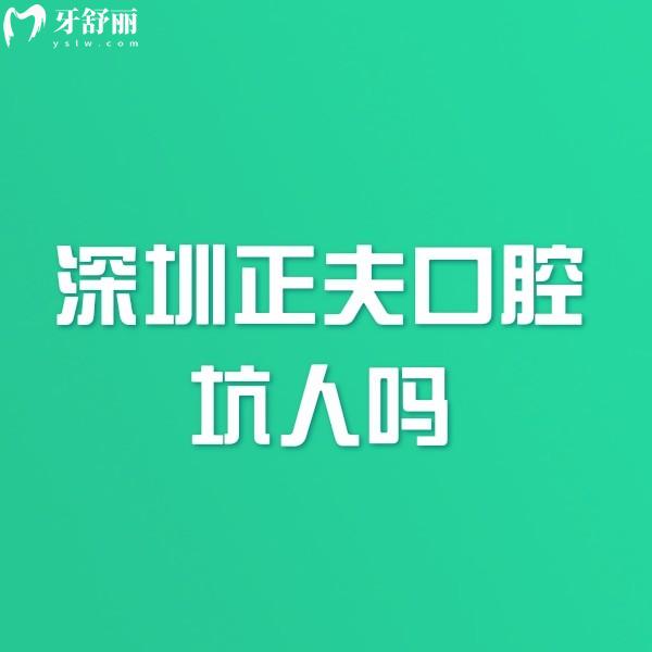 深圳正夫口腔坑人嗎?不坑人,一城16院/醫(yī)生技術(shù)扎實(shí)口碑好/2025價(jià)格表可參考