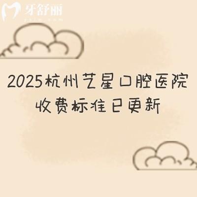 2025杭州藝星口腔醫(yī)院收費標準已更新，種牙2480+矯正6999+補牙180+