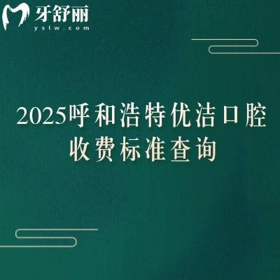 2025呼和浩特優(yōu)潔口腔收費(fèi)標(biāo)準(zhǔn)查詢，矯正4200+根管300+全瓷牙1500+等