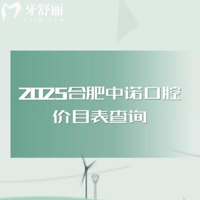 2025合肥中諾口腔價(jià)目表查詢，矯正類拔牙類種牙類補(bǔ)牙類等價(jià)格都有