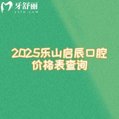2025樂(lè)山啟辰口腔價(jià)格表查詢，種植牙2500+矯正600+美白700+等