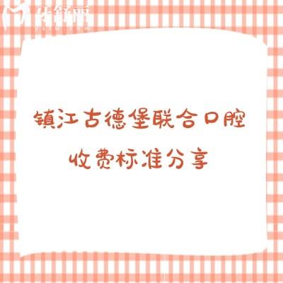 鎮(zhèn)江古德堡聯(lián)合口腔收費(fèi)標(biāo)準(zhǔn)分享，補(bǔ)牙矯正拔牙根管潔牙兒牙等收費(fèi)不高附上地址