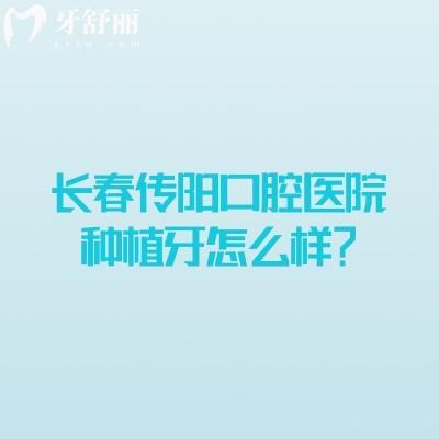 長(zhǎng)春傳陽(yáng)口腔醫(yī)院種植牙怎么樣？種植設(shè)備好醫(yī)生技術(shù)好售后好