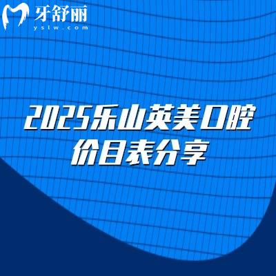 2025樂(lè)山英美口腔價(jià)目表分享，矯正5000+補(bǔ)牙150+根管600+潔牙30+