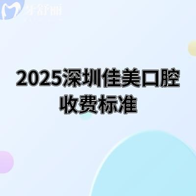 2025深圳佳美口腔收費標準，美白800+根管400+種牙2800+等價格大全