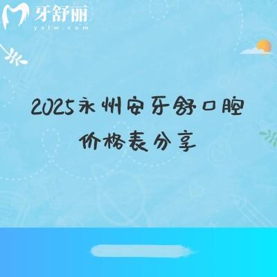2025永州安牙舒口腔價(jià)格表分享，種植牙、牙齒矯正、補(bǔ)牙、拔牙等價(jià)格實(shí)惠附地址