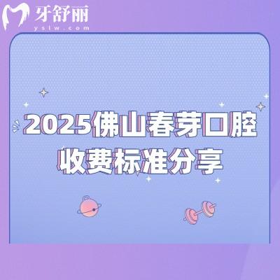 2025佛山春芽口腔收費(fèi)標(biāo)準(zhǔn)分享：補(bǔ)牙/拔牙/種植牙/牙齒矯正/鑲牙價(jià)格+地址交通營(yíng)業(yè)時(shí)間