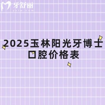 2025玉林陽光牙博士口腔價格表，涵蓋牙齒矯正、補牙、拔牙、種植牙、鑲牙等多個方面