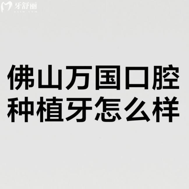 佛山萬國口腔種植牙怎么樣?測評口碑好+種植牙技術(shù)特色+醫(yī)生+價格表分享