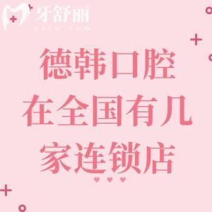 德韓口腔在全國有幾家連鎖店？60家分院集中在武漢/南昌/昆明/煙臺/合肥等城市