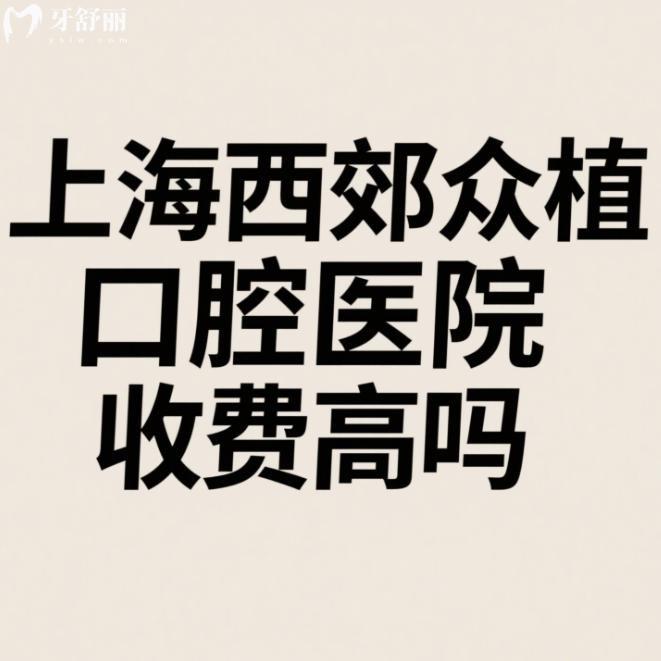 上海西郊眾植口腔醫(yī)院收費(fèi)高嗎?患者說(shuō)不算高,2025種植牙矯正拔牙價(jià)格表一覽