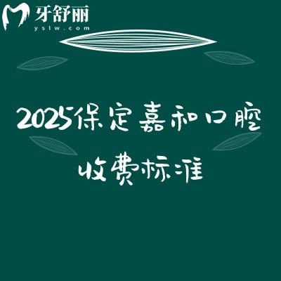 2025保定嘉和口腔收費(fèi)標(biāo)準(zhǔn)，種植牙、牙齒矯正、補(bǔ)牙、拔牙、鑲牙等價(jià)格