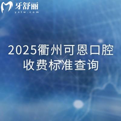 2025衢州可恩口腔收費(fèi)標(biāo)準(zhǔn)查詢，分享詳細(xì)價(jià)格表/地址/營業(yè)時(shí)間等